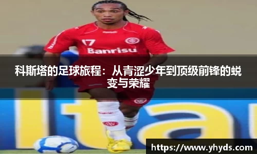 科斯塔的足球旅程：从青涩少年到顶级前锋的蜕变与荣耀